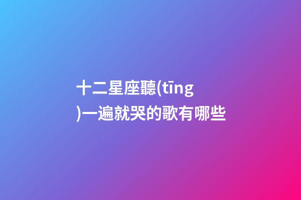十二星座聽(tīng)一遍就哭的歌有哪些-第1張-星座運(yùn)勢(shì)-玄機(jī)派