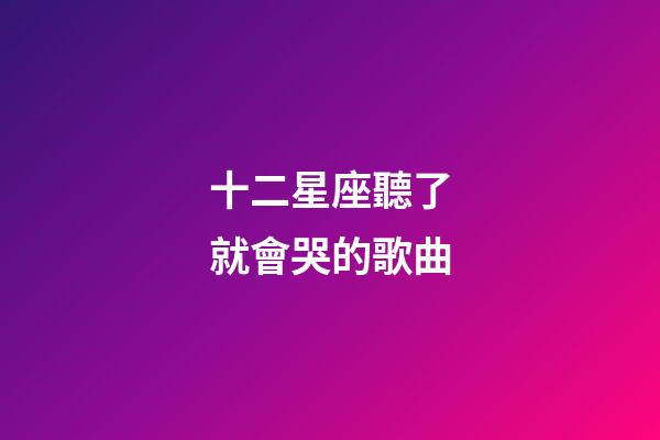 十二星座聽了就會哭的歌曲-第1張-星座運勢-玄機派