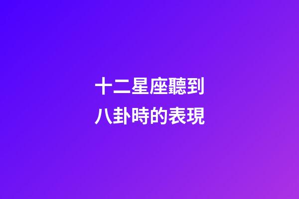 十二星座聽到八卦時的表現-第1張-星座運勢-玄機派