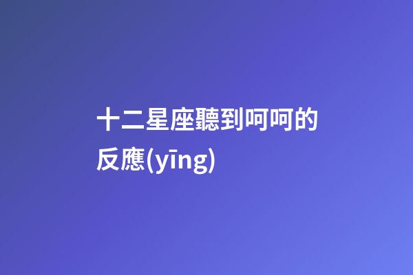 十二星座聽到呵呵的反應(yīng)-第1張-星座運(yùn)勢-玄機(jī)派