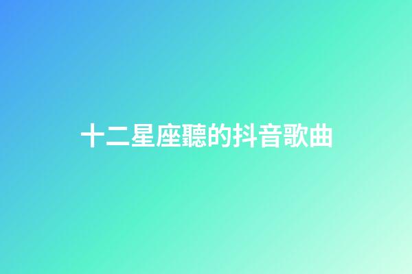 十二星座聽的抖音歌曲-第1張-星座運勢-玄機派