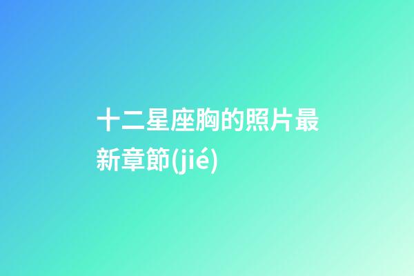 十二星座胸的照片最新章節(jié)-第1張-星座運(yùn)勢(shì)-玄機(jī)派