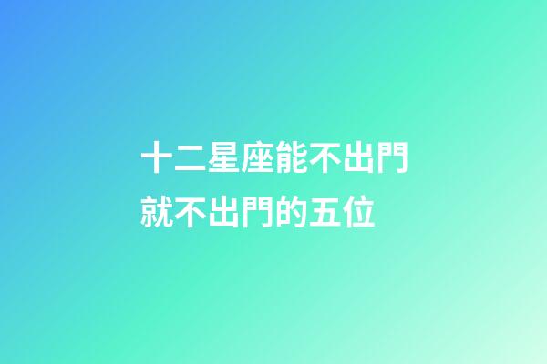 十二星座能不出門就不出門的五位-第1張-星座運(yùn)勢(shì)-玄機(jī)派