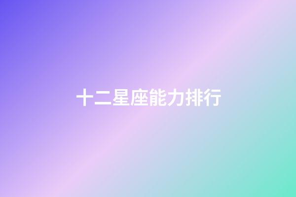 十二星座能力排行-第1張-星座運(yùn)勢-玄機(jī)派