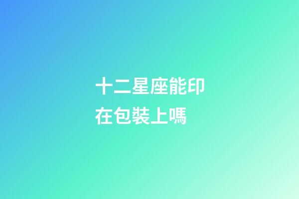 十二星座能印在包裝上嗎-第1張-星座運勢-玄機派