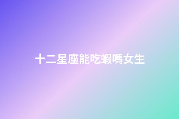 十二星座能吃蝦嗎女生-第1張-星座運勢-玄機派