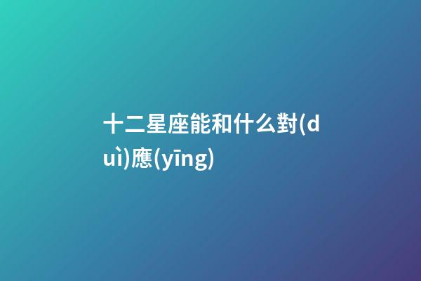 十二星座能和什么對(duì)應(yīng)-第1張-星座運(yùn)勢(shì)-玄機(jī)派