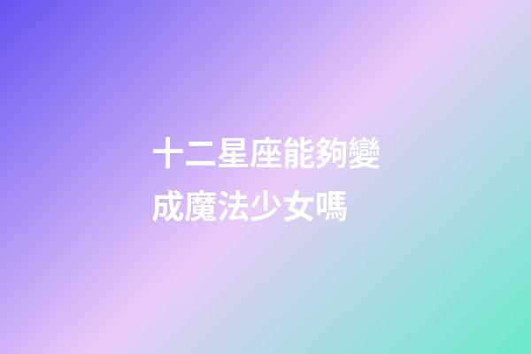 十二星座能夠變成魔法少女嗎-第1張-星座運(yùn)勢(shì)-玄機(jī)派