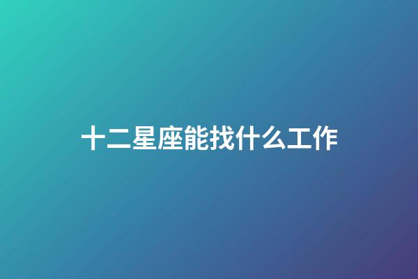 十二星座能找什么工作-第1張-星座運勢-玄機派