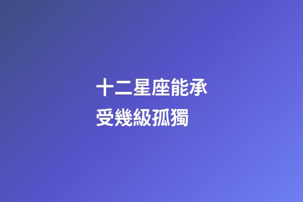 十二星座能承受幾級孤獨-第1張-星座運勢-玄機派