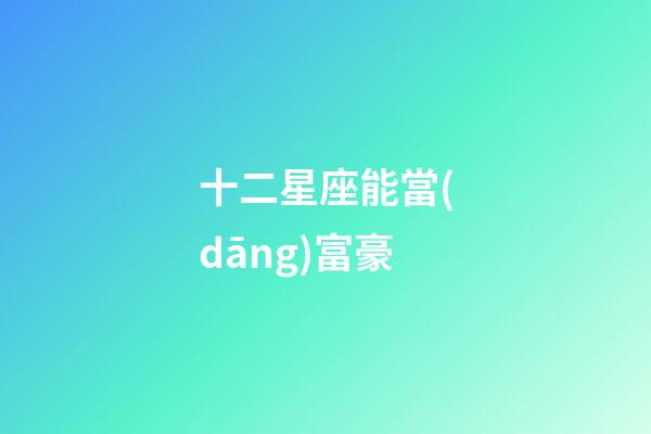 十二星座能當(dāng)富豪-第1張-星座運(yùn)勢-玄機(jī)派