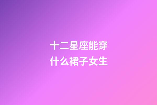 十二星座能穿什么裙子女生-第1張-星座運勢-玄機派