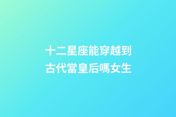 十二星座能穿越到古代當皇后嗎女生-第1張-星座運勢-玄機派