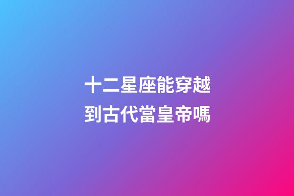 十二星座能穿越到古代當皇帝嗎-第1張-星座運勢-玄機派