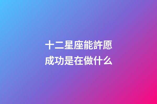 十二星座能許愿成功是在做什么-第1張-星座運(yùn)勢-玄機(jī)派