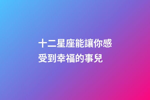 十二星座能讓你感受到幸福的事兒-第1張-星座運勢-玄機(jī)派