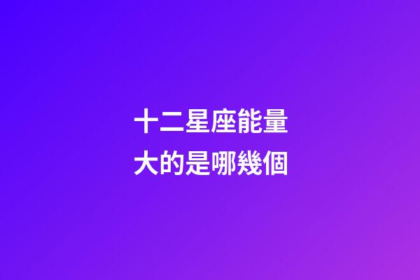 十二星座能量大的是哪幾個-第1張-星座運勢-玄機派