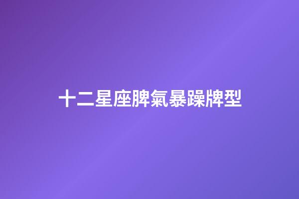 十二星座脾氣暴躁牌型-第1張-星座運勢-玄機派