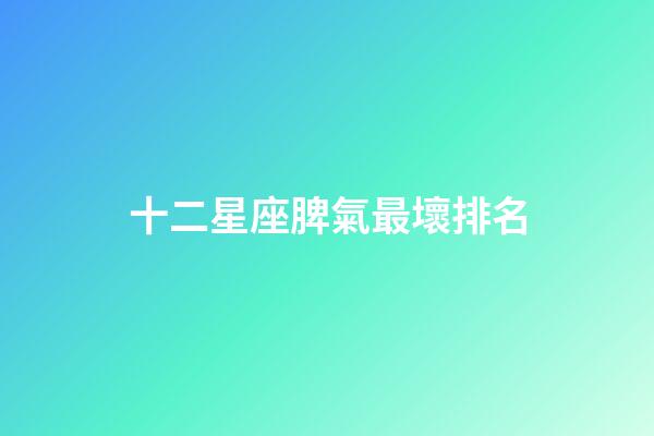 十二星座脾氣最壞排名-第1張-星座運勢-玄機派