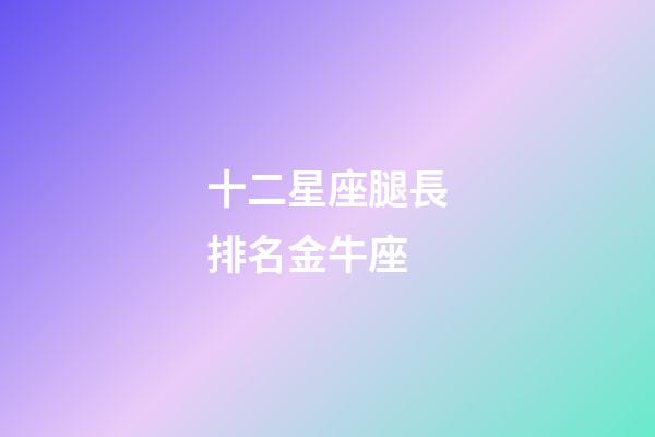 十二星座腿長排名金牛座-第1張-星座運勢-玄機派