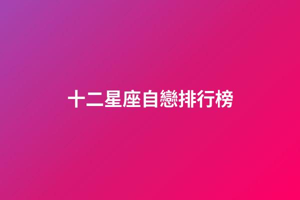 十二星座自戀排行榜-第1張-星座運勢-玄機派