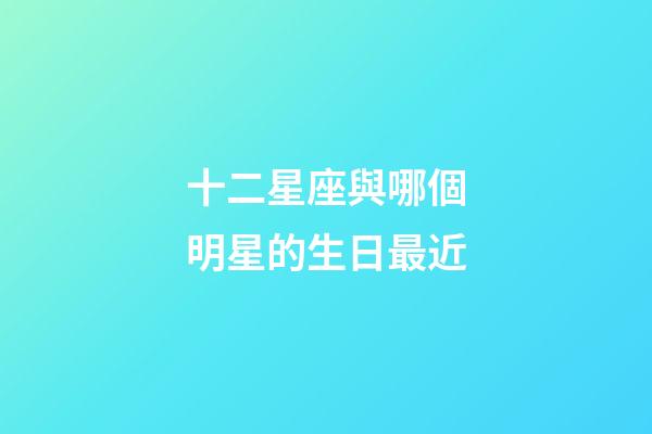 十二星座與哪個明星的生日最近-第1張-星座運勢-玄機派