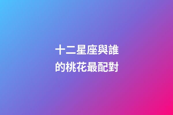 十二星座與誰的桃花最配對-第1張-星座運勢-玄機派