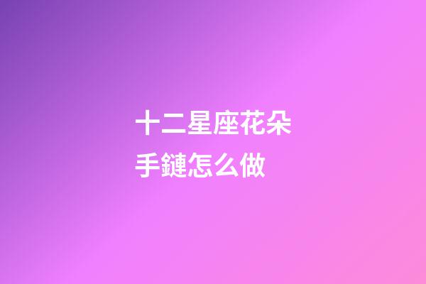 十二星座花朵手鏈怎么做-第1張-星座運勢-玄機派