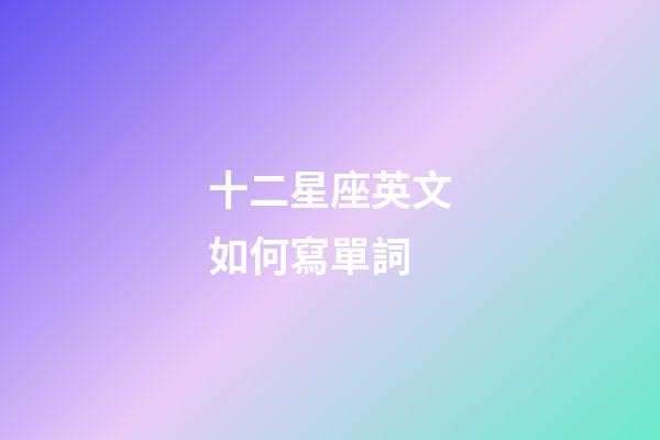 十二星座英文如何寫單詞-第1張-星座運勢-玄機派