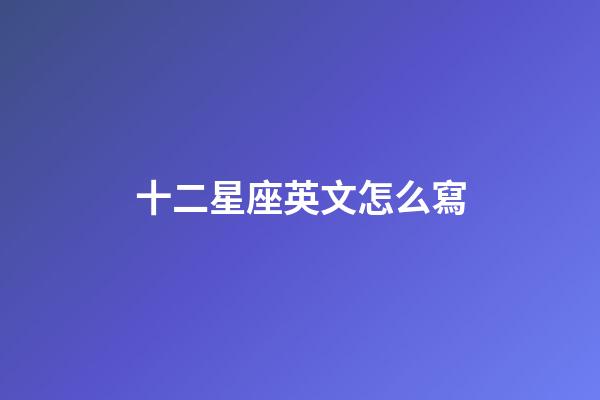 十二星座英文怎么寫-第1張-星座運勢-玄機派