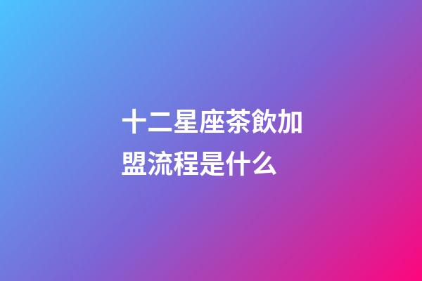十二星座茶飲加盟流程是什么-第1張-星座運勢-玄機派