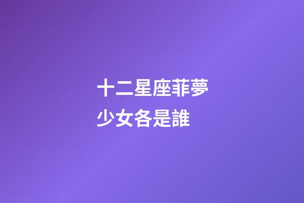 十二星座菲夢少女各是誰-第1張-星座運勢-玄機派