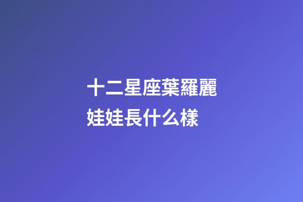 十二星座葉羅麗娃娃長什么樣-第1張-星座運勢-玄機派