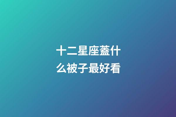 十二星座蓋什么被子最好看-第1張-星座運勢-玄機派