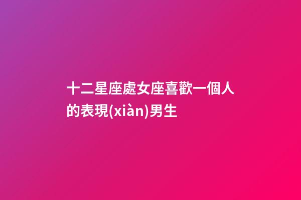十二星座處女座喜歡一個人的表現(xiàn)男生-第1張-星座運勢-玄機派