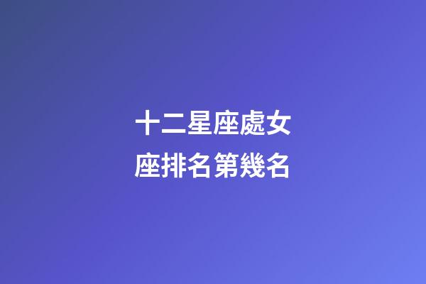 十二星座處女座排名第幾名-第1張-星座運勢-玄機派