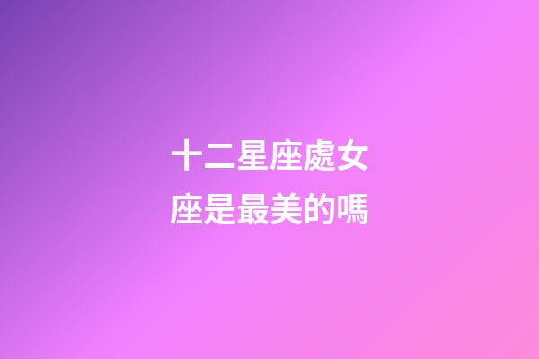 十二星座處女座是最美的嗎-第1張-星座運勢-玄機派