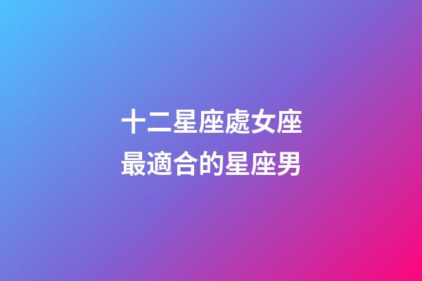 十二星座處女座最適合的星座男-第1張-星座運(yùn)勢(shì)-玄機(jī)派