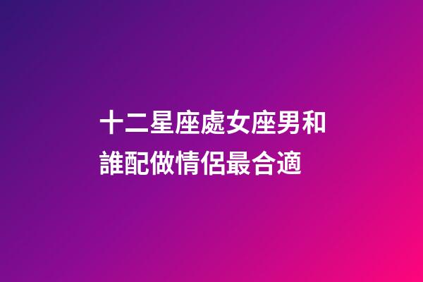十二星座處女座男和誰配做情侶最合適-第1張-星座運勢-玄機派