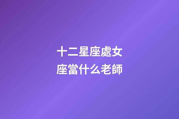 十二星座處女座當什么老師-第1張-星座運勢-玄機派