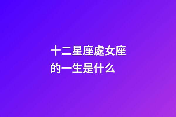 十二星座處女座的一生是什么-第1張-星座運勢-玄機派