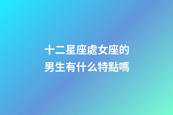 十二星座處女座的男生有什么特點嗎-第1張-星座運勢-玄機派
