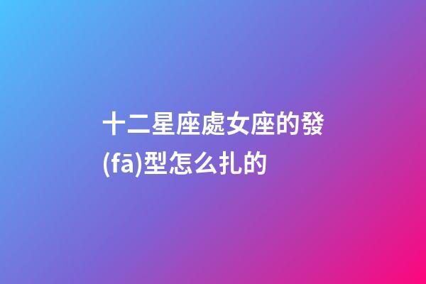 十二星座處女座的發(fā)型怎么扎的-第1張-星座運勢-玄機派
