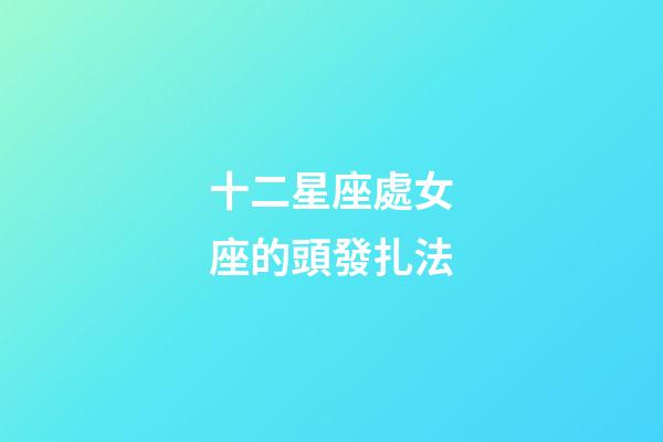 十二星座處女座的頭發扎法-第1張-星座運勢-玄機派