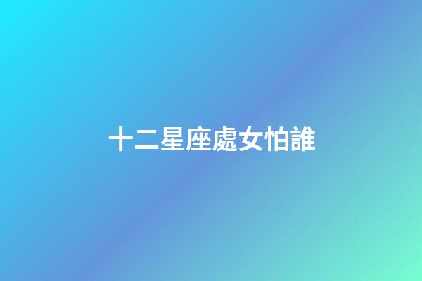 十二星座處女怕誰-第1張-星座運勢-玄機派