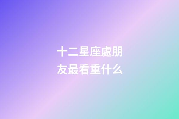 十二星座處朋友最看重什么-第1張-星座運勢-玄機派