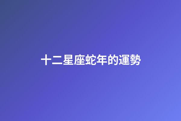 十二星座蛇年的運勢-第1張-星座運勢-玄機派