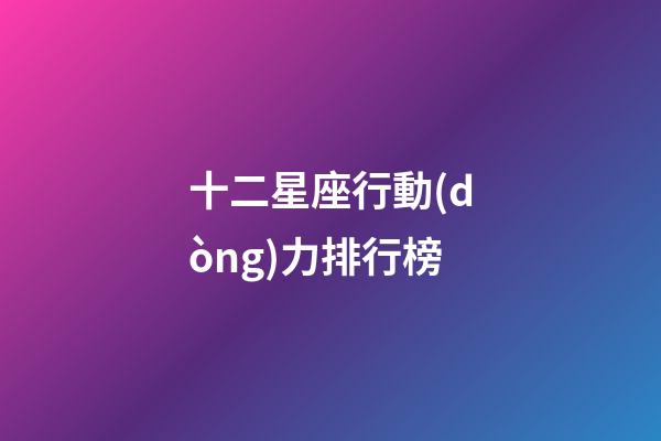 十二星座行動(dòng)力排行榜-第1張-星座運(yùn)勢(shì)-玄機(jī)派