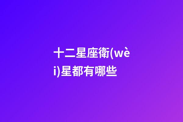 十二星座衛(wèi)星都有哪些-第1張-星座運勢-玄機派