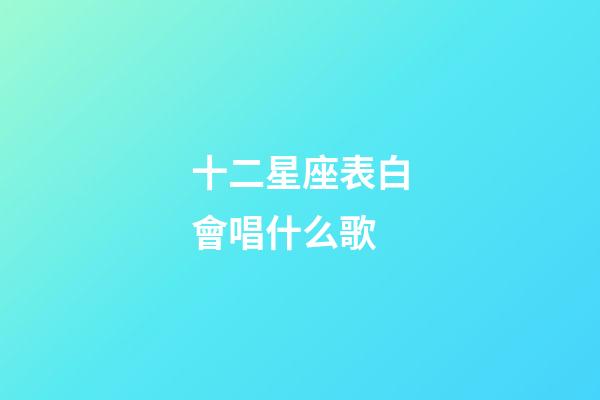 十二星座表白會唱什么歌-第1張-星座運勢-玄機派